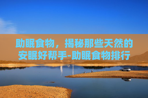 助眠食物，揭秘那些天然的安眠好帮手-助眠食物排行榜