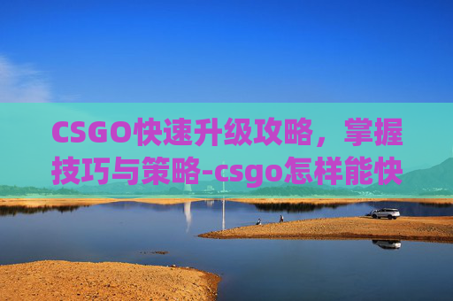 CSGO快速升级攻略，掌握技巧与策略-csgo怎样能快速升级武器
