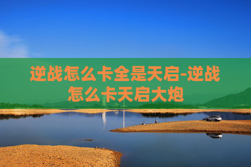 逆战怎么卡全是天启-逆战怎么卡天启大炮