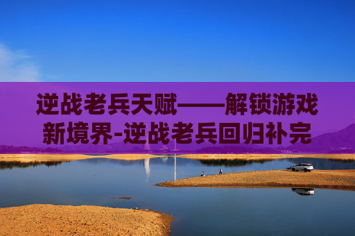 逆战老兵天赋——解锁游戏新境界-逆战老兵回归补完计划 逆战老兵天赋——解锁游戏新境界-逆战老兵回归补完计划