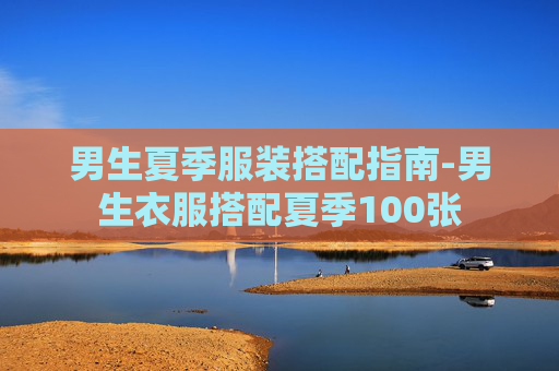 男生夏季服装搭配指南-男生衣服搭配夏季100张 男生夏季服装搭配指南-男生衣服搭配夏季100张