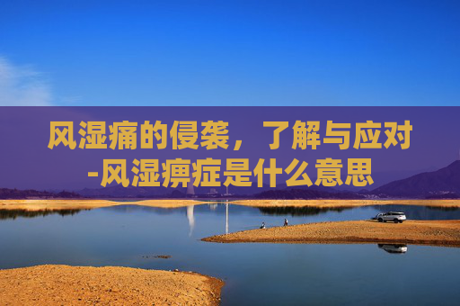 风湿痛的侵袭,了解与应对-风湿痹症是什么意思 风湿痛的侵袭,了解与应对-风湿痹症是什么意思