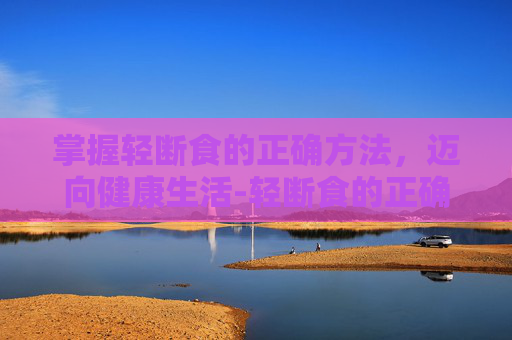 掌握轻断食的正确方法,迈向健康生活-轻断食的正确方法是什么 掌握轻断食的正确方法,迈向健康生活-轻断食的正确方法是什么