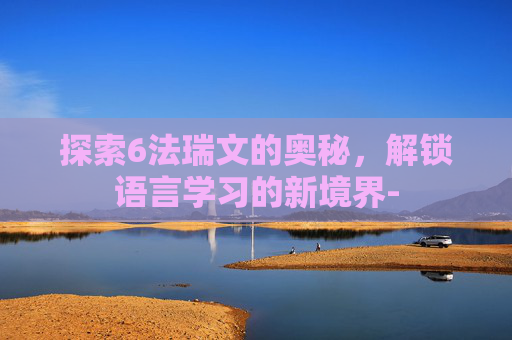 探索6法瑞文的奥秘,解锁语言学习的新境界- 探索6法瑞文的奥秘,解锁语言学习的新境界-