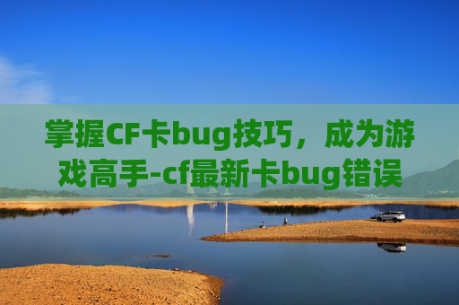 掌握CF卡bug技巧,成为游戏高手-cf最新卡bug错误代码 掌握CF卡bug技巧,成为游戏高手-cf最新卡bug错误代码