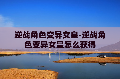 逆战角色变异女皇-逆战角色变异女皇怎么获得 逆战角色变异女皇-逆战角色变异女皇怎么获得