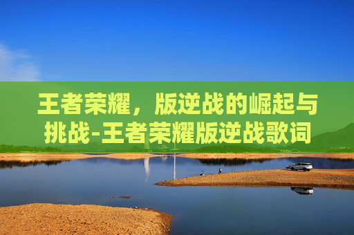 王者荣耀,版逆战的崛起与挑战-王者荣耀版逆战歌词全部播放 王者荣耀,版逆战的崛起与挑战-王者荣耀版逆战歌词全部播放