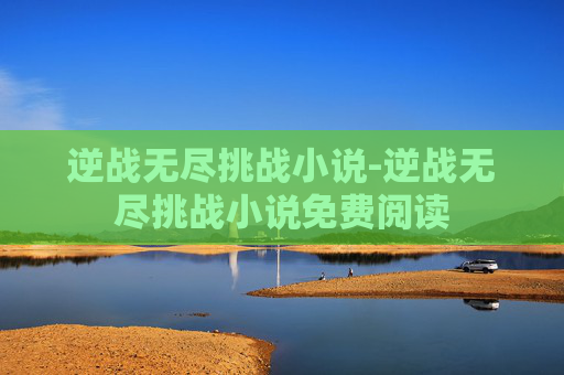 逆战无尽挑战小说-逆战无尽挑战小说免费阅读