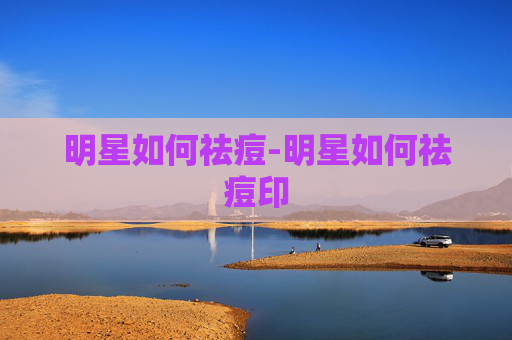 明星如何祛痘-明星如何祛痘印