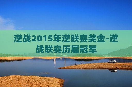 逆战2015年逆联赛奖金-逆战联赛历届冠军
