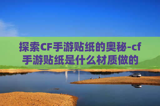 探索CF手游贴纸的奥秘-cf手游贴纸是什么材质做的