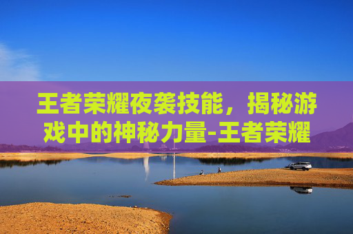 王者荣耀夜袭技能，揭秘游戏中的神秘力量-王者荣耀夜袭技能怎么用