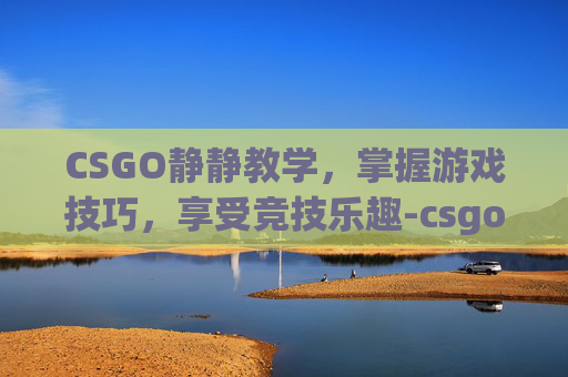 CSGO静静教学，掌握游戏技巧，享受竞技乐趣-csgo教学视频