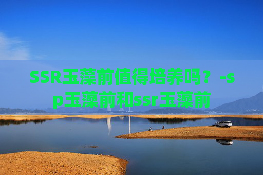 SSR玉藻前值得培养吗？-sp玉藻前和ssr玉藻前