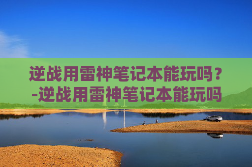 逆战用雷神笔记本能玩吗？-逆战用雷神笔记本能玩吗知乎