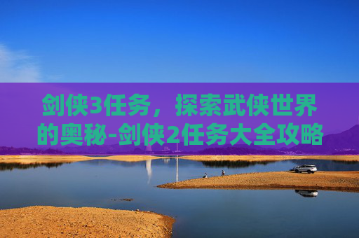 剑侠3任务，探索武侠世界的奥秘-剑侠2任务大全攻略