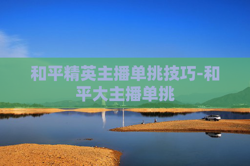 和平精英主播单挑技巧-和平大主播单挑