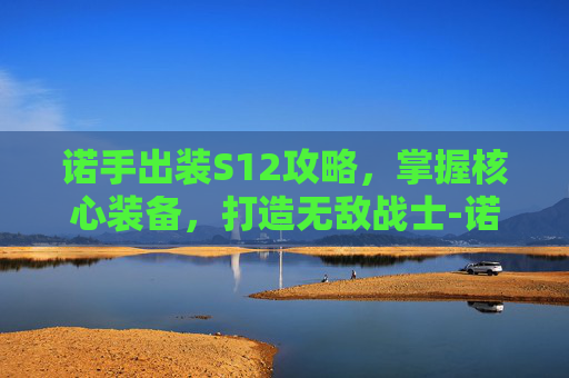 诺手出装S12攻略，掌握核心装备，打造无敌战士-诺手出装青龙刀