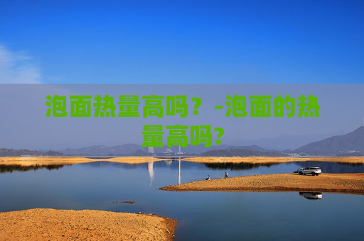 泡面热量高吗？-泡面的热量高吗?