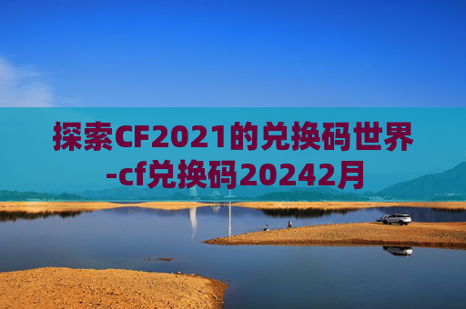 探索CF2021的兑换码世界-cf兑换码20242月