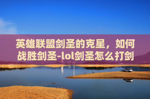 英雄联盟剑圣的克星，如何战胜剑圣-lol剑圣怎么打剑圣视频