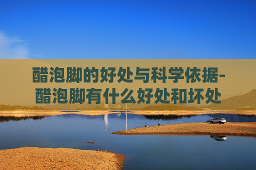 醋泡脚的好处与科学依据-醋泡脚有什么好处和坏处