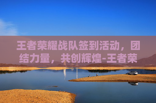 王者荣耀战队签到活动，团结力量，共创辉煌-王者荣耀战队签到