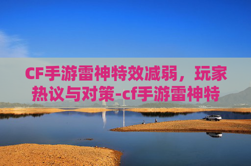 CF手游雷神特效减弱，玩家热议与对策-cf手游雷神特效减弱多少