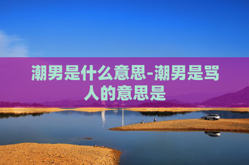 潮男是什么意思-潮男是骂人的意思是