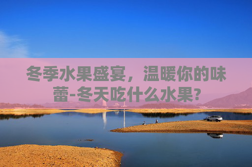 冬季水果盛宴，温暖你的味蕾-冬天吃什么水果?