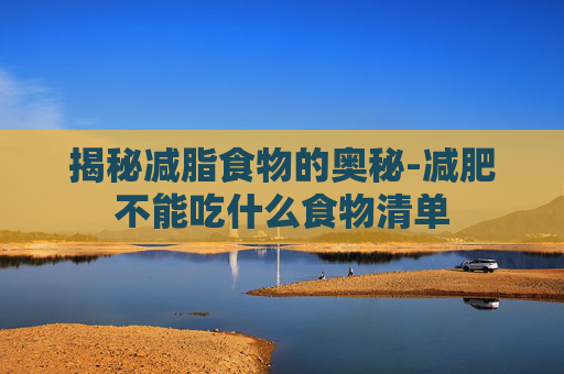 揭秘减脂食物的奥秘-减肥不能吃什么食物清单