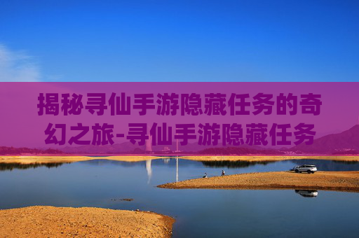 揭秘寻仙手游隐藏任务的奇幻之旅-寻仙手游隐藏任务图解