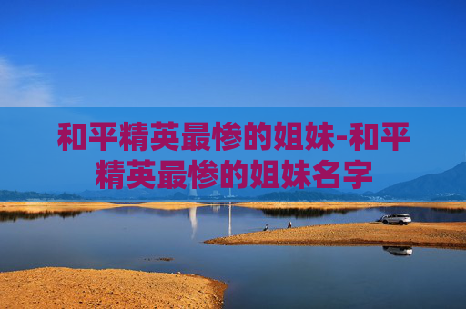 和平精英最惨的姐妹-和平精英最惨的姐妹名字