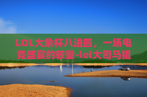 LOL大象杯八进四，一场电竞盛宴的较量-lol大司马狙击杯