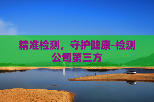 精准检测，守护健康-检测公司第三方