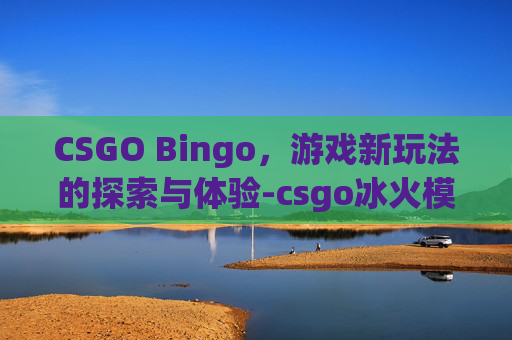 CSGO Bingo，游戏新玩法的探索与体验-csgo冰火模板查询