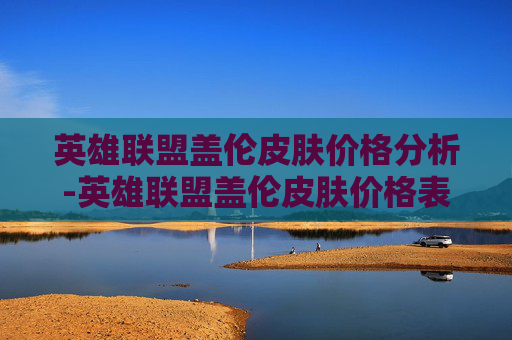 英雄联盟盖伦皮肤价格分析-英雄联盟盖伦皮肤价格表