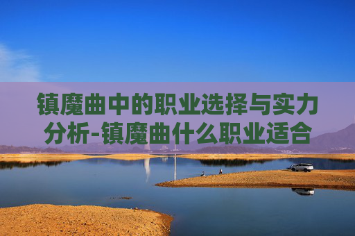 镇魔曲中的职业选择与实力分析-镇魔曲什么职业适合平民