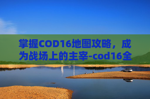 掌握COD16地图攻略，成为战场上的主宰-cod16全解教程