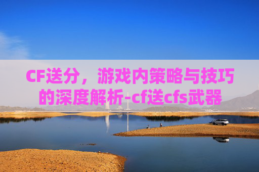 CF送分，游戏内策略与技巧的深度解析-cf送cfs武器