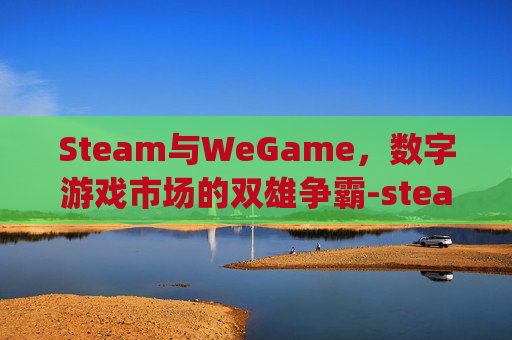 Steam与WeGame，数字游戏市场的双雄争霸-steam和wegame
