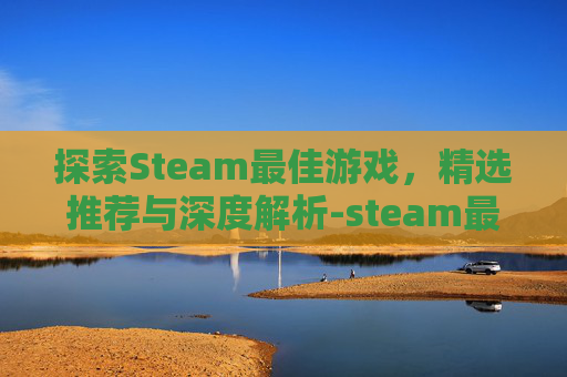 探索Steam最佳游戏，精选推荐与深度解析-steam最佳游戏排行榜