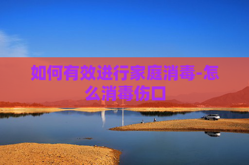 如何有效进行家庭消毒-怎么消毒伤口