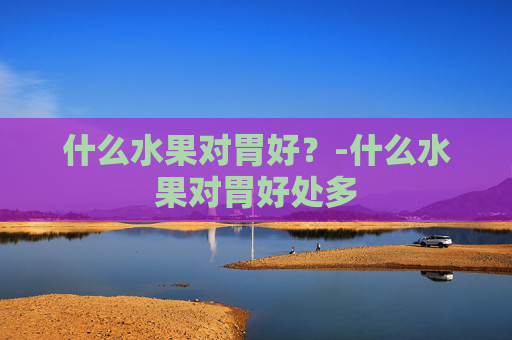 什么水果对胃好？-什么水果对胃好处多