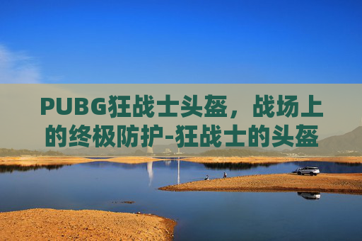 PUBG狂战士头盔，战场上的终极防护-狂战士的头盔