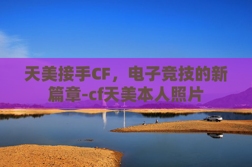 天美接手CF，电子竞技的新篇章-cf天美本人照片