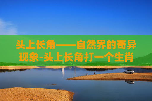 头上长角——自然界的奇异现象-头上长角打一个生肖