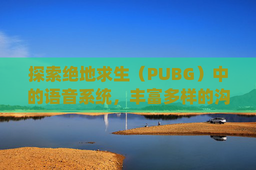 探索绝地求生（PUBG）中的语音系统，丰富多样的沟通方式-pubg内置语音没有声音