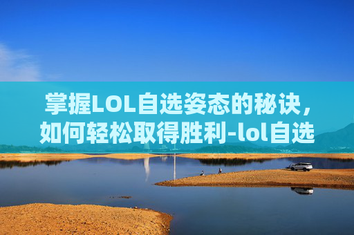 掌握LOL自选姿态的秘诀，如何轻松取得胜利-lol自选模式是什么