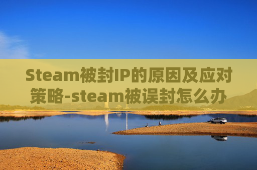 Steam被封IP的原因及应对策略-steam被误封怎么办